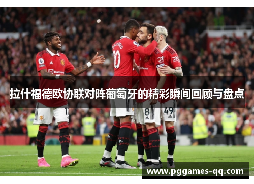 拉什福德欧协联对阵葡萄牙的精彩瞬间回顾与盘点