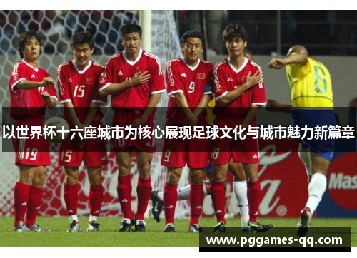 以世界杯十六座城市为核心展现足球文化与城市魅力新篇章