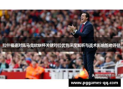 拉什福德对阵马竞欧联杯关键对位优势深度解析与战术影响前瞻评估