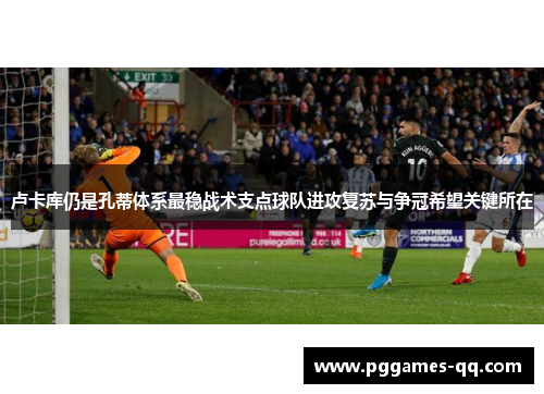 卢卡库仍是孔蒂体系最稳战术支点球队进攻复苏与争冠希望关键所在