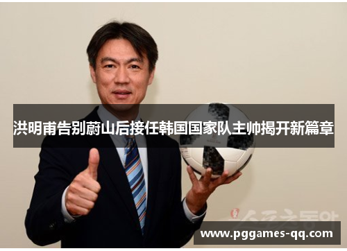 洪明甫告别蔚山后接任韩国国家队主帅揭开新篇章