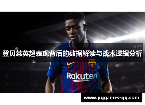 登贝莱英超表现背后的数据解读与战术逻辑分析