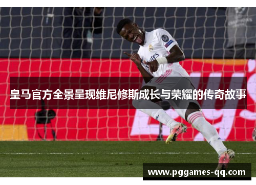 皇马官方全景呈现维尼修斯成长与荣耀的传奇故事 皇马官方全景呈现维尼修斯成长与荣耀的传奇故事