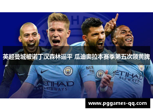 英超曼城被诺丁汉森林逼平 瓜迪奥拉本赛季第五次领黄牌 英超曼城被诺丁汉森林逼平 瓜迪奥拉本赛季第五次领黄牌
