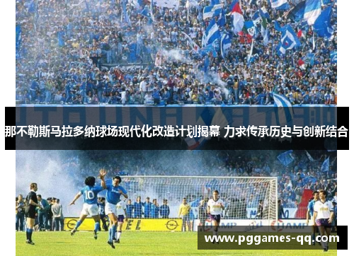 那不勒斯马拉多纳球场现代化改造计划揭幕 力求传承历史与创新结合